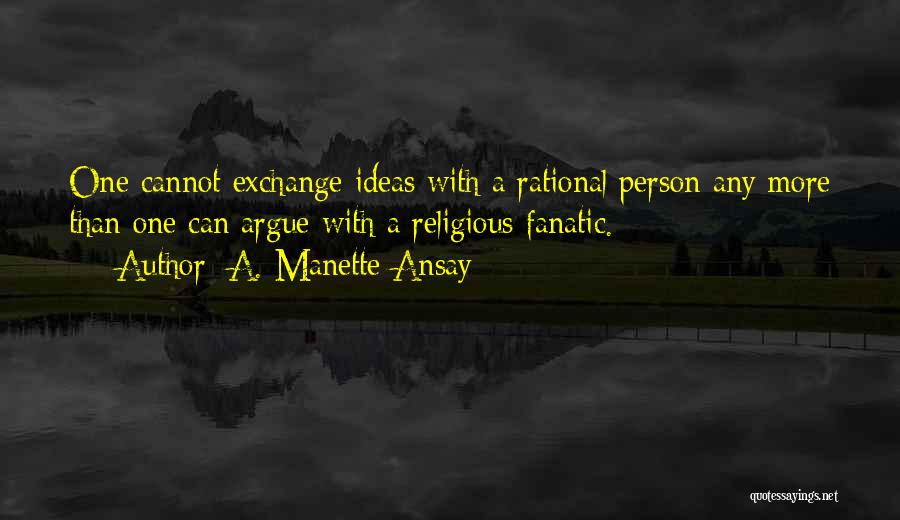 A. Manette Ansay Quotes: One Cannot Exchange Ideas With A Rational Person Any More Than One Can Argue With A Religious Fanatic.