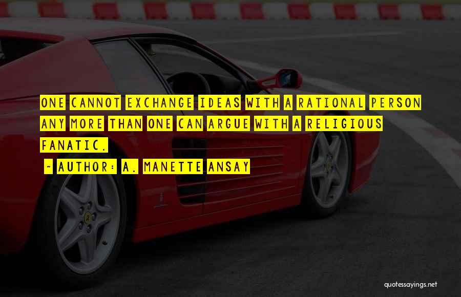 A. Manette Ansay Quotes: One Cannot Exchange Ideas With A Rational Person Any More Than One Can Argue With A Religious Fanatic.