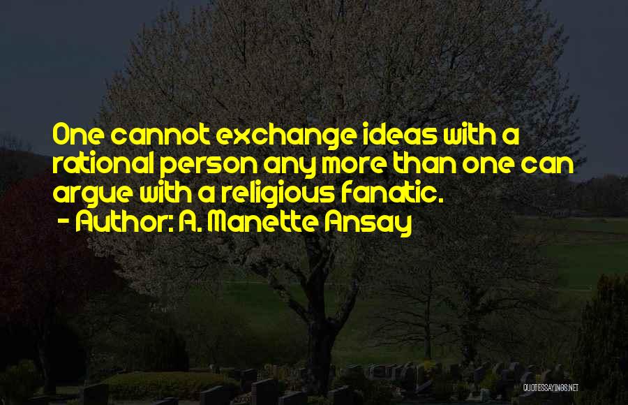 A. Manette Ansay Quotes: One Cannot Exchange Ideas With A Rational Person Any More Than One Can Argue With A Religious Fanatic.