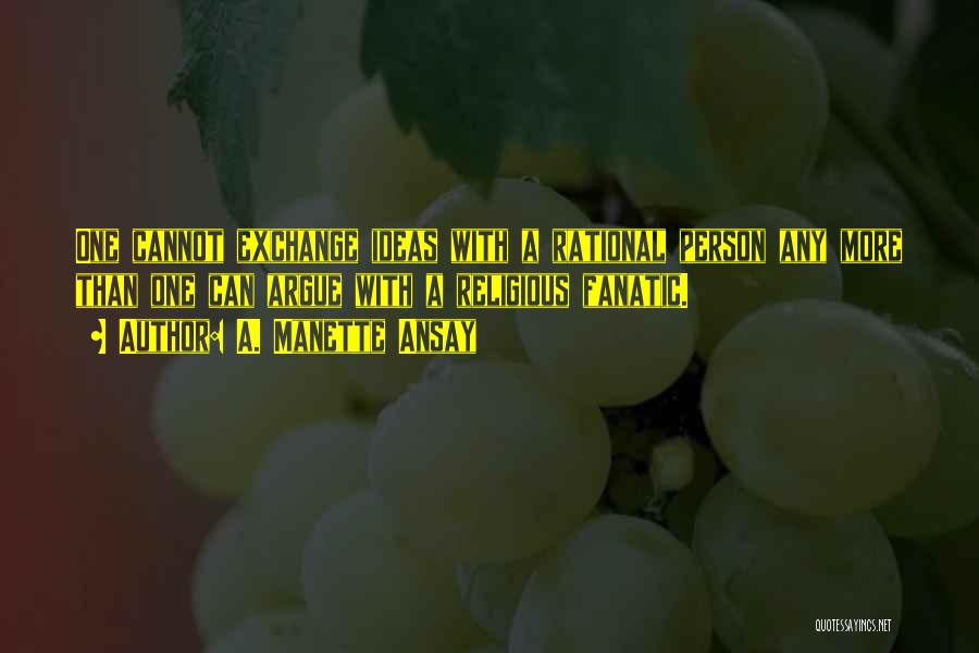 A. Manette Ansay Quotes: One Cannot Exchange Ideas With A Rational Person Any More Than One Can Argue With A Religious Fanatic.