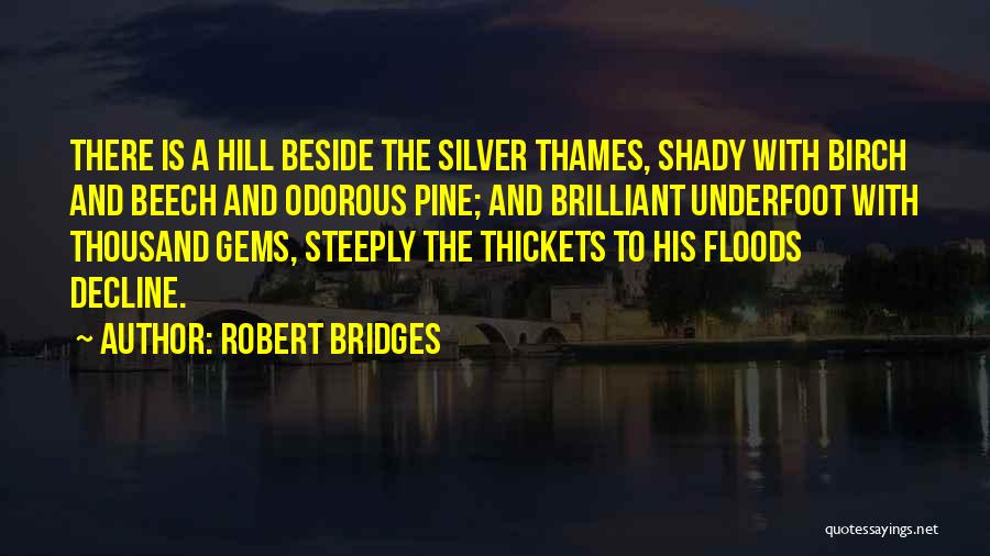 Robert Bridges Quotes: There Is A Hill Beside The Silver Thames, Shady With Birch And Beech And Odorous Pine; And Brilliant Underfoot With