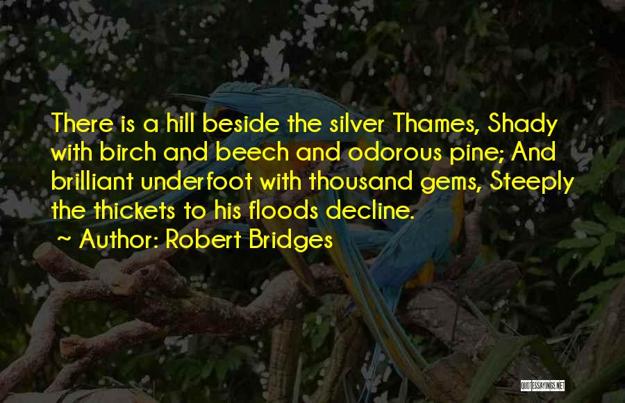Robert Bridges Quotes: There Is A Hill Beside The Silver Thames, Shady With Birch And Beech And Odorous Pine; And Brilliant Underfoot With