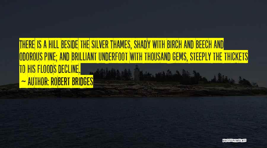 Robert Bridges Quotes: There Is A Hill Beside The Silver Thames, Shady With Birch And Beech And Odorous Pine; And Brilliant Underfoot With