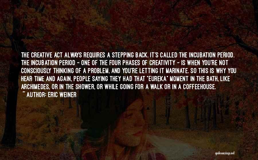 Eric Weiner Quotes: The Creative Act Always Requires A Stepping Back. It's Called The Incubation Period. The Incubation Period - One Of The