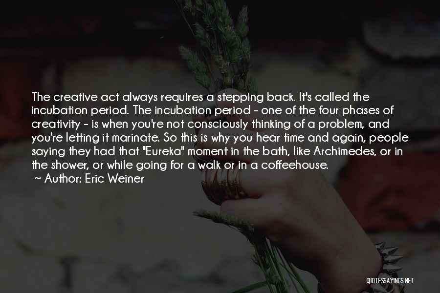 Eric Weiner Quotes: The Creative Act Always Requires A Stepping Back. It's Called The Incubation Period. The Incubation Period - One Of The