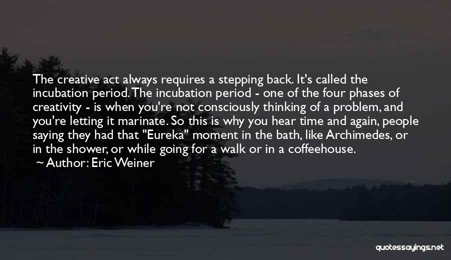 Eric Weiner Quotes: The Creative Act Always Requires A Stepping Back. It's Called The Incubation Period. The Incubation Period - One Of The
