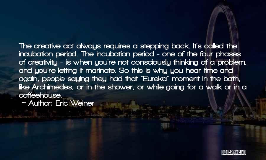 Eric Weiner Quotes: The Creative Act Always Requires A Stepping Back. It's Called The Incubation Period. The Incubation Period - One Of The