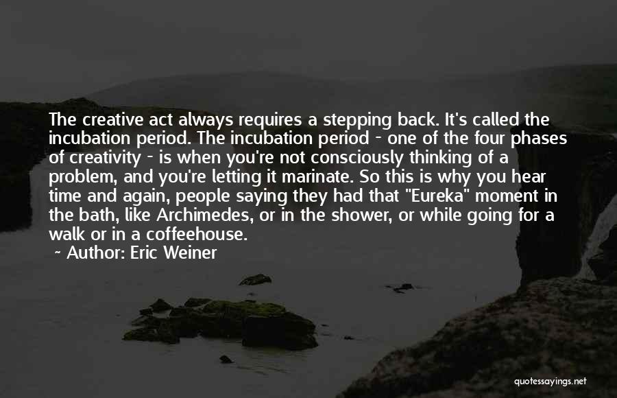 Eric Weiner Quotes: The Creative Act Always Requires A Stepping Back. It's Called The Incubation Period. The Incubation Period - One Of The