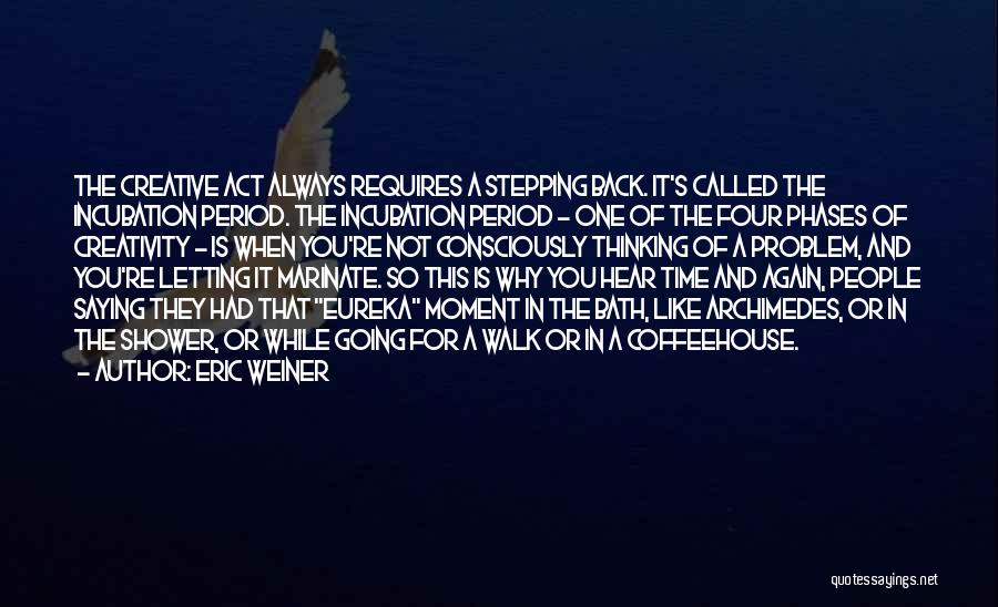 Eric Weiner Quotes: The Creative Act Always Requires A Stepping Back. It's Called The Incubation Period. The Incubation Period - One Of The