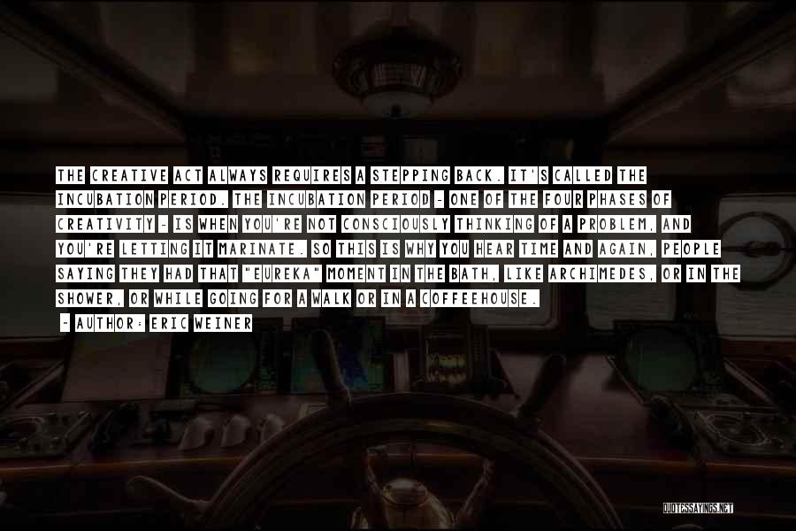 Eric Weiner Quotes: The Creative Act Always Requires A Stepping Back. It's Called The Incubation Period. The Incubation Period - One Of The