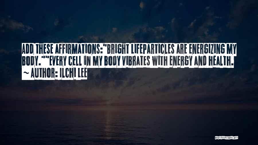 Ilchi Lee Quotes: Add These Affirmations:bright Lifeparticles Are Energizing My Body.every Cell In My Body Vibrates With Energy And Health.