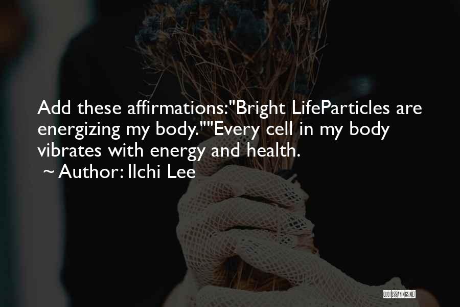 Ilchi Lee Quotes: Add These Affirmations:bright Lifeparticles Are Energizing My Body.every Cell In My Body Vibrates With Energy And Health.