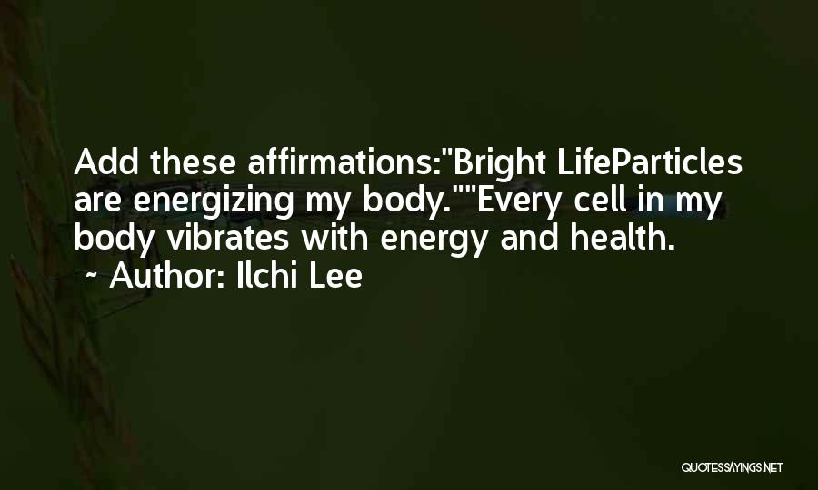 Ilchi Lee Quotes: Add These Affirmations:bright Lifeparticles Are Energizing My Body.every Cell In My Body Vibrates With Energy And Health.