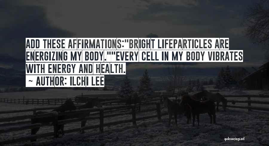 Ilchi Lee Quotes: Add These Affirmations:bright Lifeparticles Are Energizing My Body.every Cell In My Body Vibrates With Energy And Health.