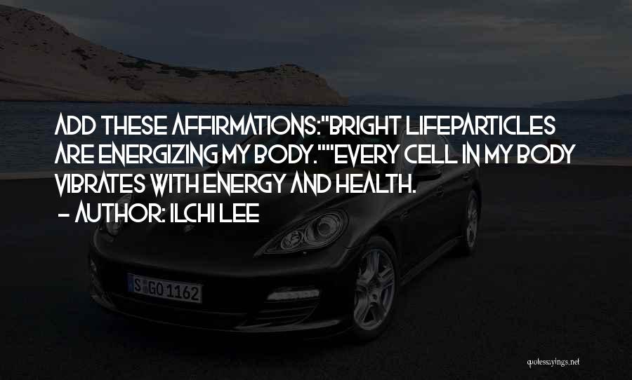 Ilchi Lee Quotes: Add These Affirmations:bright Lifeparticles Are Energizing My Body.every Cell In My Body Vibrates With Energy And Health.