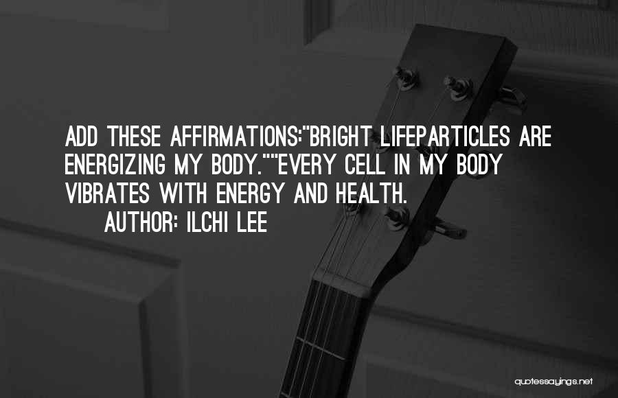 Ilchi Lee Quotes: Add These Affirmations:bright Lifeparticles Are Energizing My Body.every Cell In My Body Vibrates With Energy And Health.