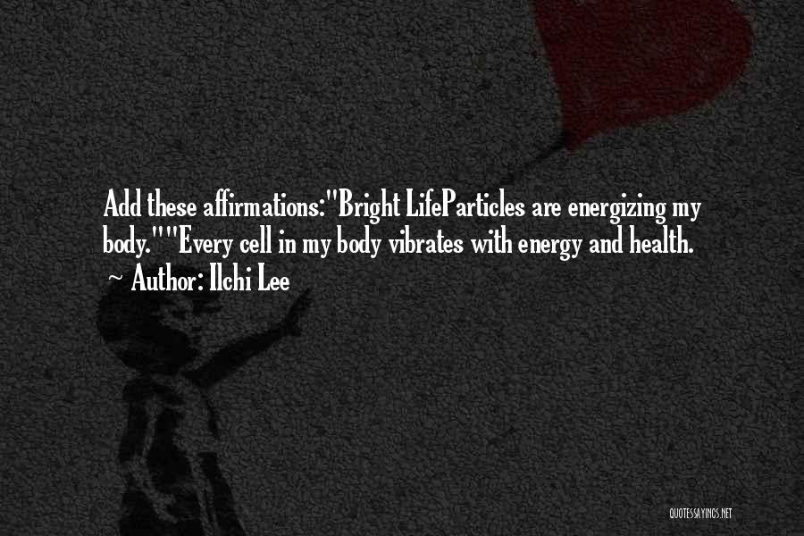 Ilchi Lee Quotes: Add These Affirmations:bright Lifeparticles Are Energizing My Body.every Cell In My Body Vibrates With Energy And Health.