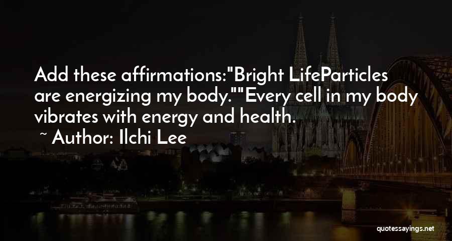 Ilchi Lee Quotes: Add These Affirmations:bright Lifeparticles Are Energizing My Body.every Cell In My Body Vibrates With Energy And Health.