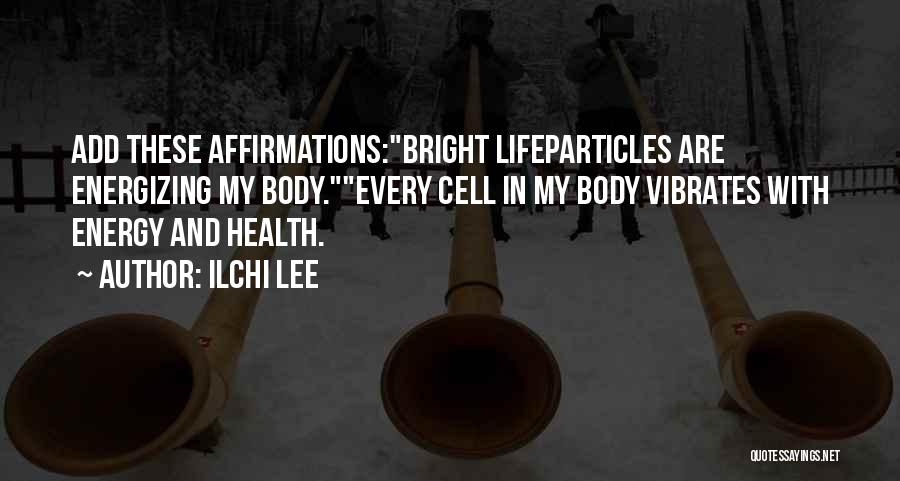 Ilchi Lee Quotes: Add These Affirmations:bright Lifeparticles Are Energizing My Body.every Cell In My Body Vibrates With Energy And Health.