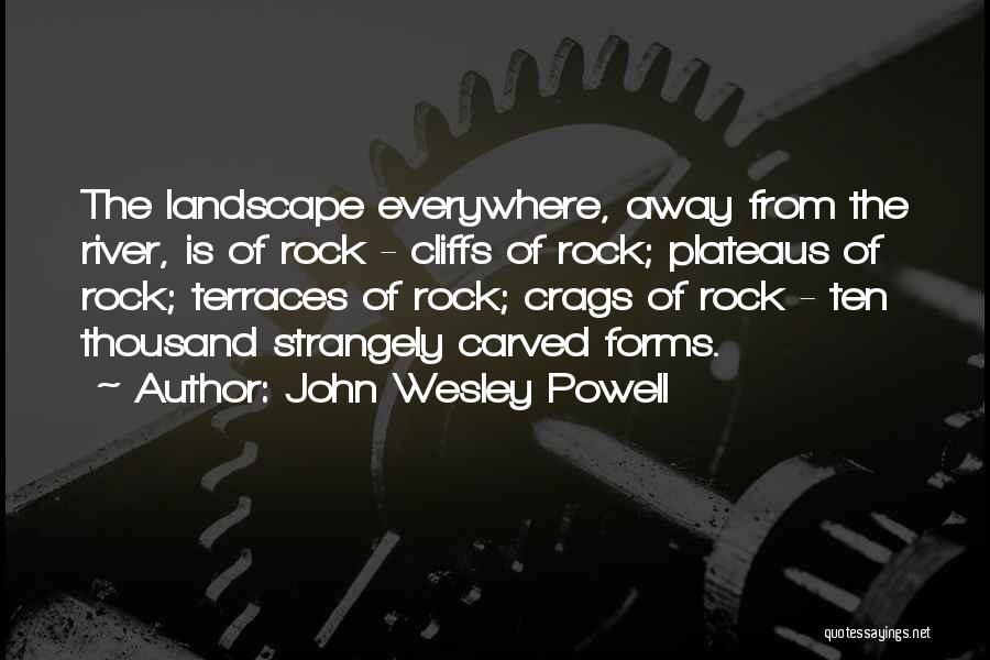 John Wesley Powell Quotes: The Landscape Everywhere, Away From The River, Is Of Rock - Cliffs Of Rock; Plateaus Of Rock; Terraces Of Rock;