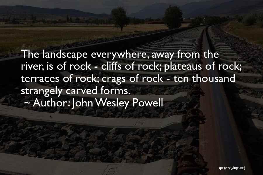 John Wesley Powell Quotes: The Landscape Everywhere, Away From The River, Is Of Rock - Cliffs Of Rock; Plateaus Of Rock; Terraces Of Rock;