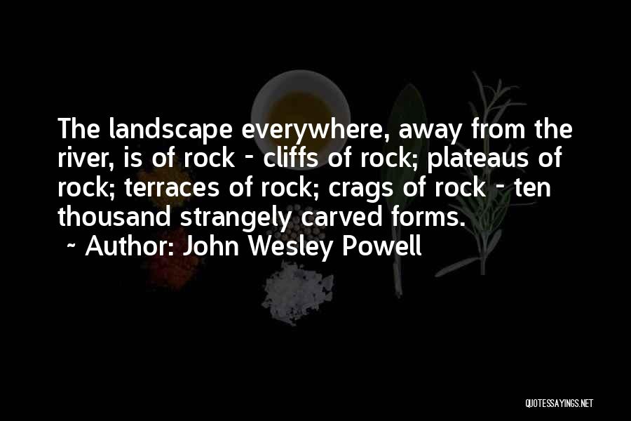 John Wesley Powell Quotes: The Landscape Everywhere, Away From The River, Is Of Rock - Cliffs Of Rock; Plateaus Of Rock; Terraces Of Rock;