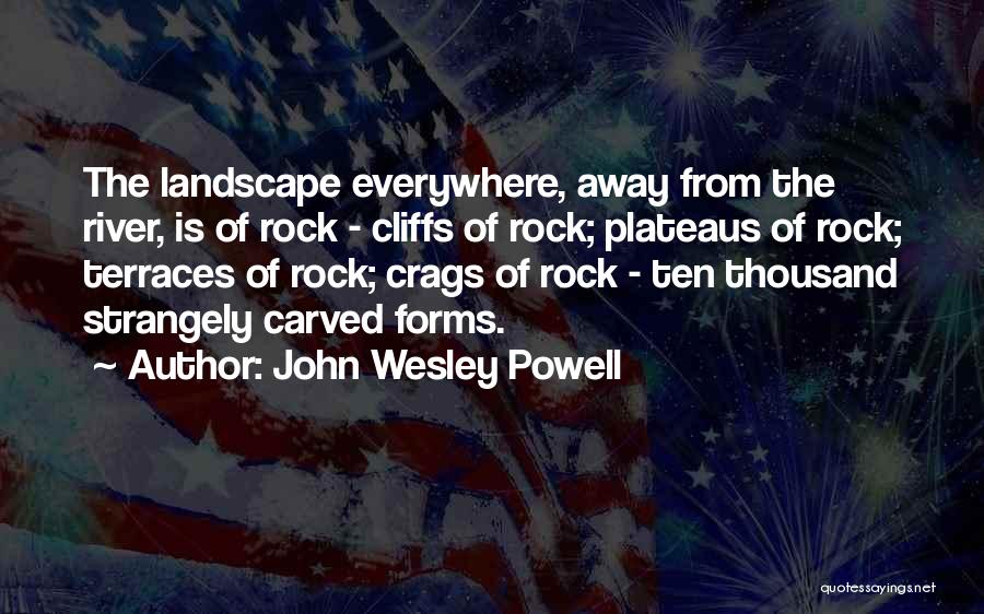 John Wesley Powell Quotes: The Landscape Everywhere, Away From The River, Is Of Rock - Cliffs Of Rock; Plateaus Of Rock; Terraces Of Rock;