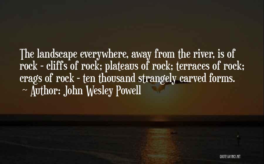 John Wesley Powell Quotes: The Landscape Everywhere, Away From The River, Is Of Rock - Cliffs Of Rock; Plateaus Of Rock; Terraces Of Rock;