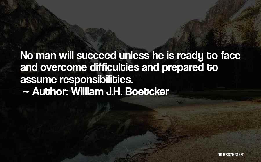 William J.H. Boetcker Quotes: No Man Will Succeed Unless He Is Ready To Face And Overcome Difficulties And Prepared To Assume Responsibilities.