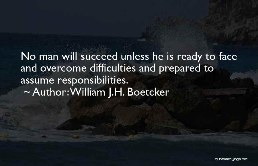 William J.H. Boetcker Quotes: No Man Will Succeed Unless He Is Ready To Face And Overcome Difficulties And Prepared To Assume Responsibilities.