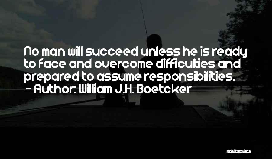 William J.H. Boetcker Quotes: No Man Will Succeed Unless He Is Ready To Face And Overcome Difficulties And Prepared To Assume Responsibilities.