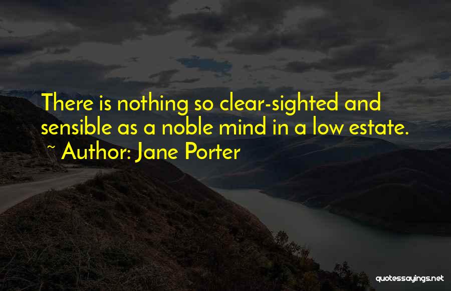 Jane Porter Quotes: There Is Nothing So Clear-sighted And Sensible As A Noble Mind In A Low Estate.