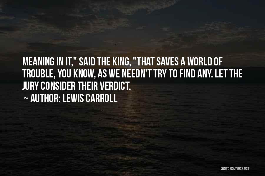 Lewis Carroll Quotes: Meaning In It, Said The King, That Saves A World Of Trouble, You Know, As We Needn't Try To Find