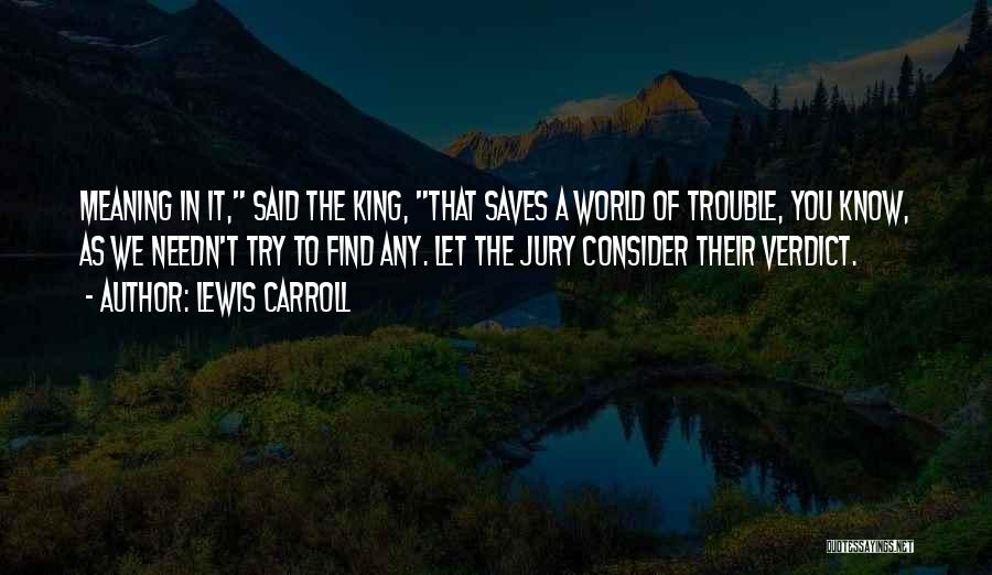 Lewis Carroll Quotes: Meaning In It, Said The King, That Saves A World Of Trouble, You Know, As We Needn't Try To Find