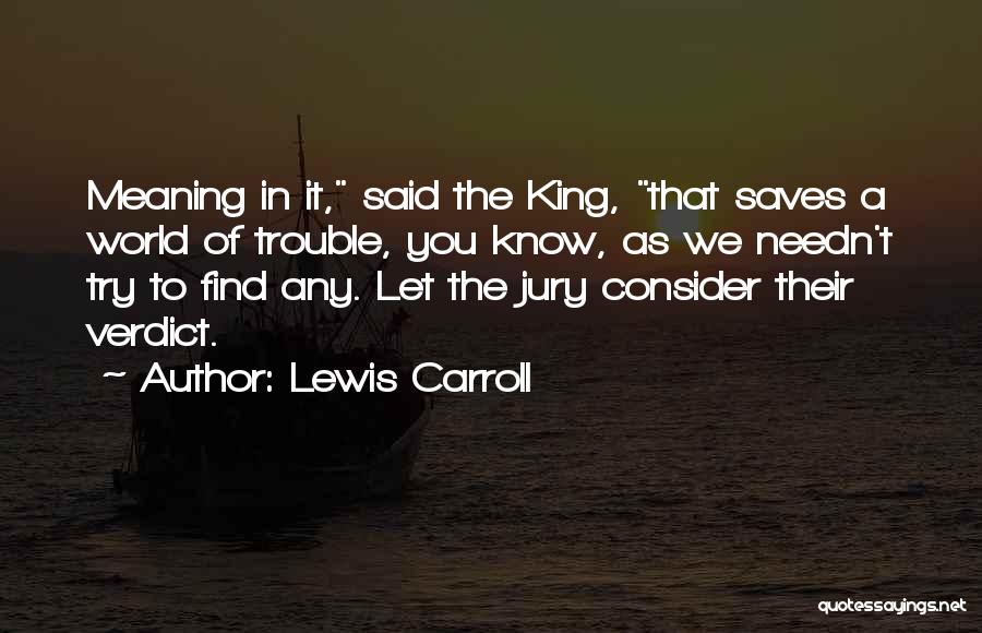 Lewis Carroll Quotes: Meaning In It, Said The King, That Saves A World Of Trouble, You Know, As We Needn't Try To Find