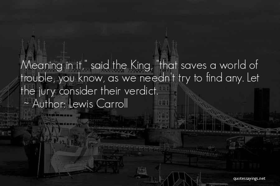 Lewis Carroll Quotes: Meaning In It, Said The King, That Saves A World Of Trouble, You Know, As We Needn't Try To Find