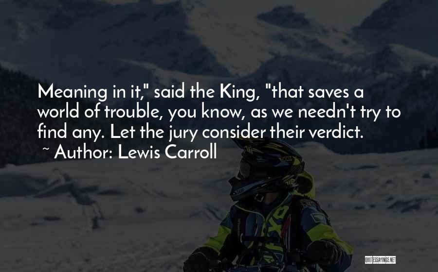 Lewis Carroll Quotes: Meaning In It, Said The King, That Saves A World Of Trouble, You Know, As We Needn't Try To Find