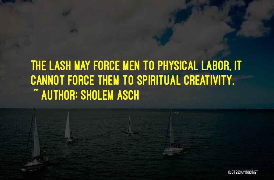 Sholem Asch Quotes: The Lash May Force Men To Physical Labor, It Cannot Force Them To Spiritual Creativity.