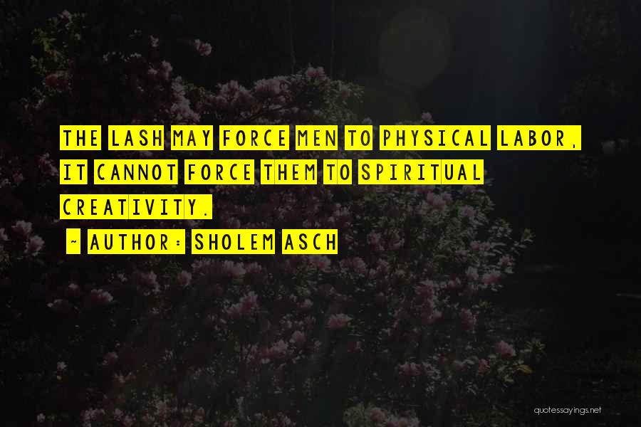 Sholem Asch Quotes: The Lash May Force Men To Physical Labor, It Cannot Force Them To Spiritual Creativity.