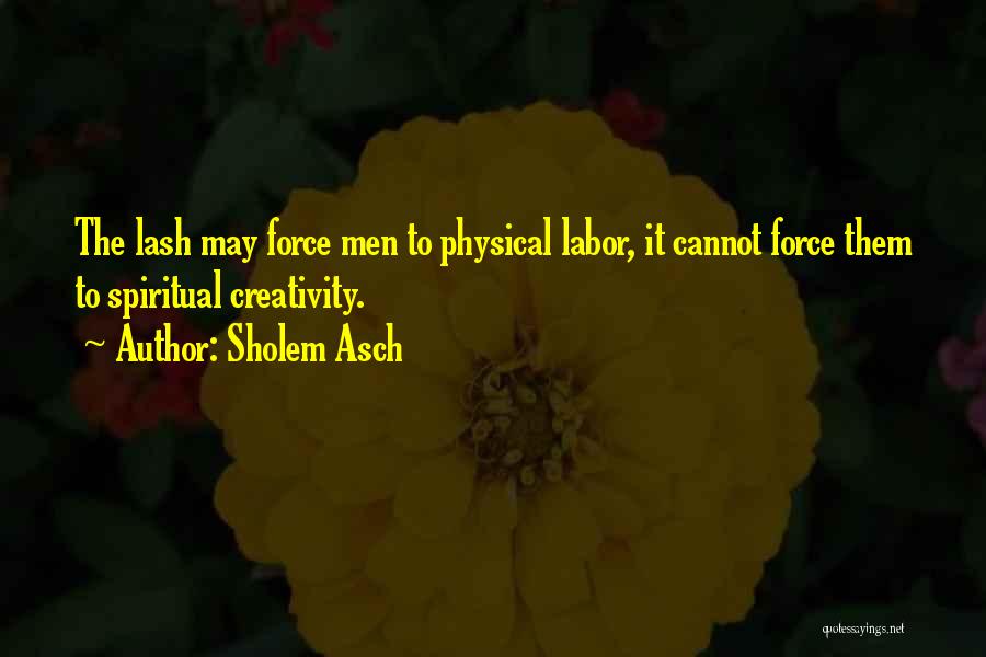 Sholem Asch Quotes: The Lash May Force Men To Physical Labor, It Cannot Force Them To Spiritual Creativity.