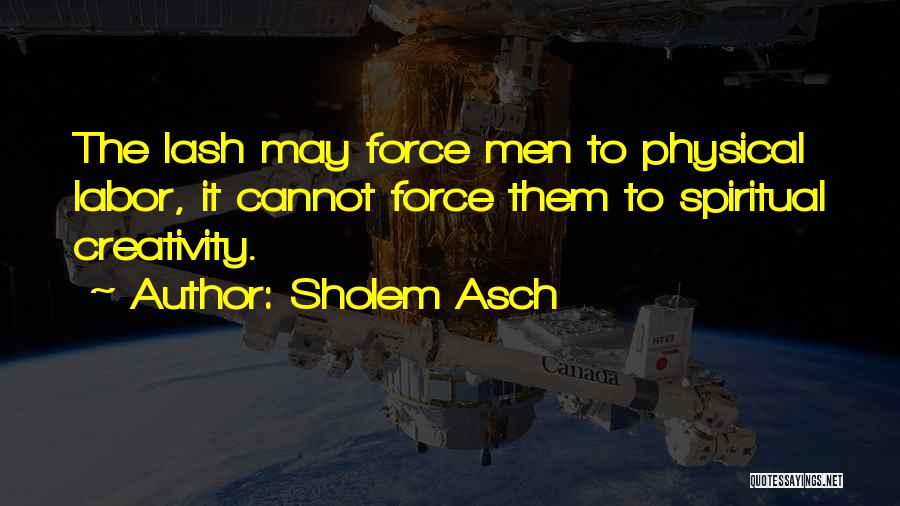 Sholem Asch Quotes: The Lash May Force Men To Physical Labor, It Cannot Force Them To Spiritual Creativity.