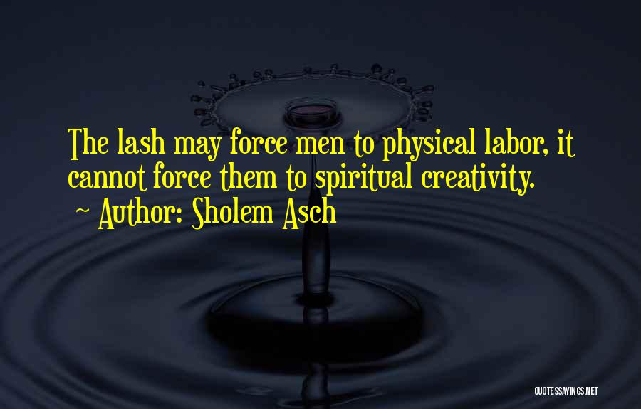 Sholem Asch Quotes: The Lash May Force Men To Physical Labor, It Cannot Force Them To Spiritual Creativity.