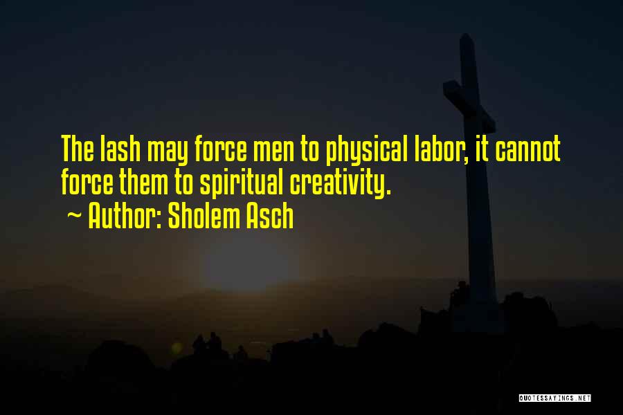 Sholem Asch Quotes: The Lash May Force Men To Physical Labor, It Cannot Force Them To Spiritual Creativity.