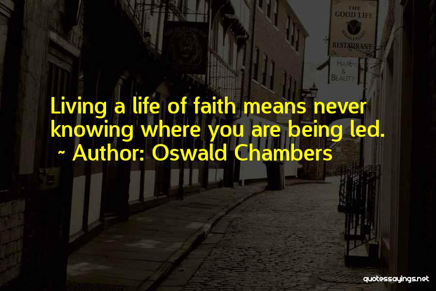 Oswald Chambers Quotes: Living A Life Of Faith Means Never Knowing Where You Are Being Led.
