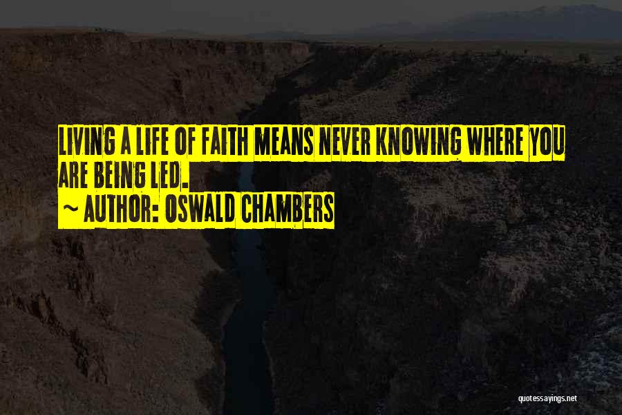 Oswald Chambers Quotes: Living A Life Of Faith Means Never Knowing Where You Are Being Led.