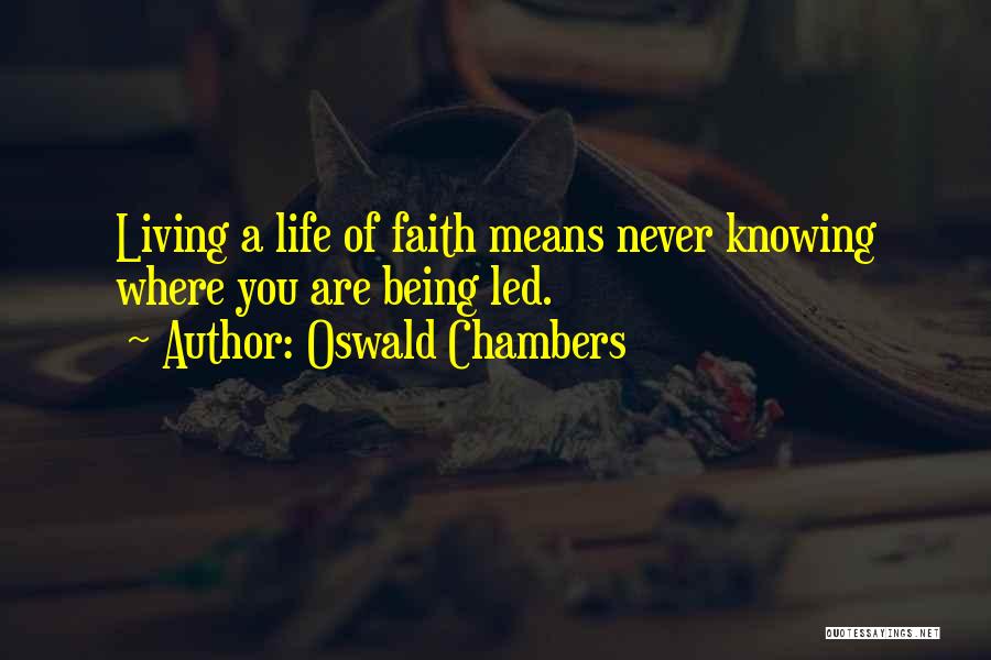 Oswald Chambers Quotes: Living A Life Of Faith Means Never Knowing Where You Are Being Led.