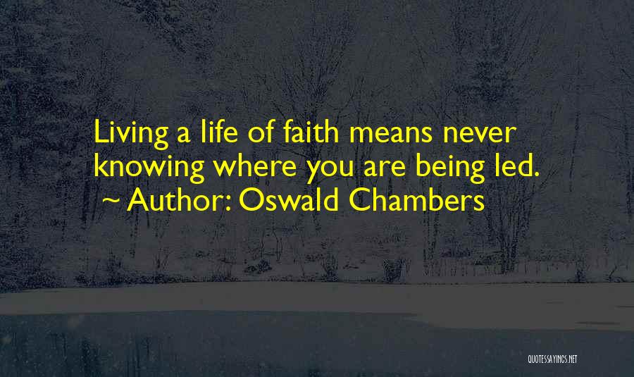 Oswald Chambers Quotes: Living A Life Of Faith Means Never Knowing Where You Are Being Led.