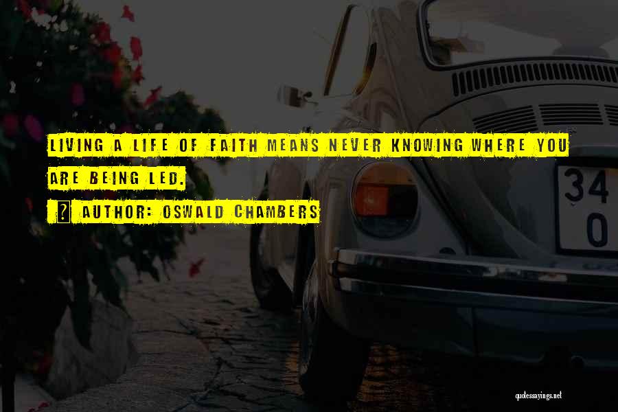 Oswald Chambers Quotes: Living A Life Of Faith Means Never Knowing Where You Are Being Led.
