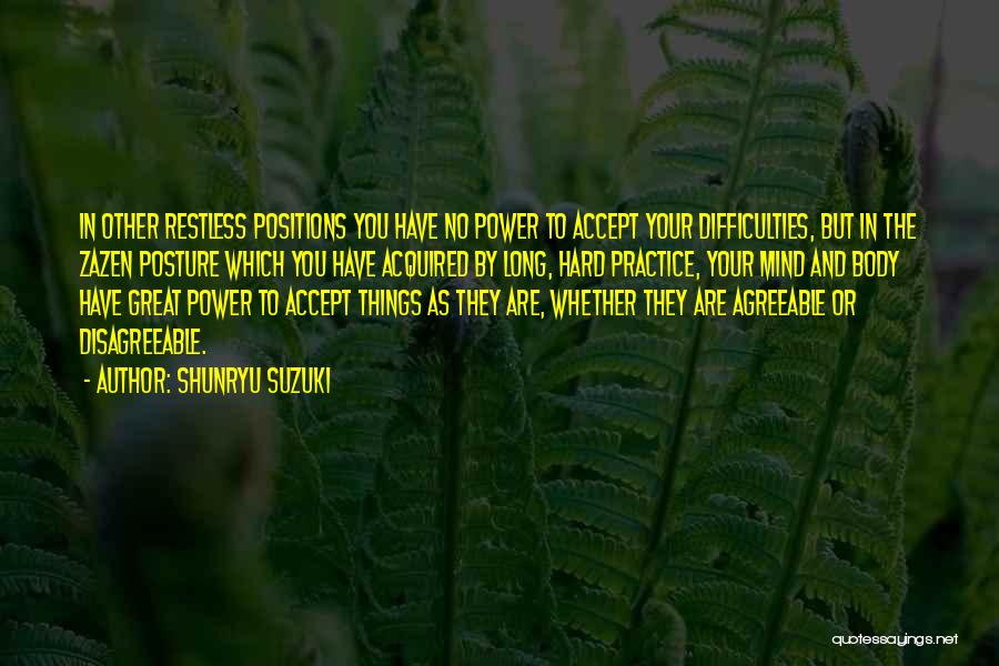 Shunryu Suzuki Quotes: In Other Restless Positions You Have No Power To Accept Your Difficulties, But In The Zazen Posture Which You Have