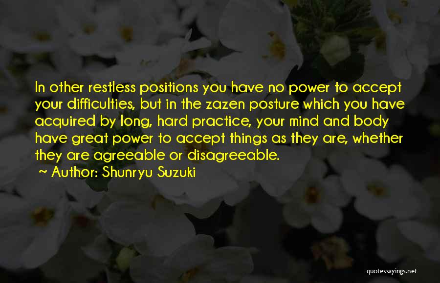 Shunryu Suzuki Quotes: In Other Restless Positions You Have No Power To Accept Your Difficulties, But In The Zazen Posture Which You Have